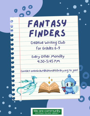 Fantasy Finders: Creative Writing Club for Grades 6-9. Every Other Monday 4:30-5:45 PM. Contact oreinkraut@katonahlibrary.org to join!