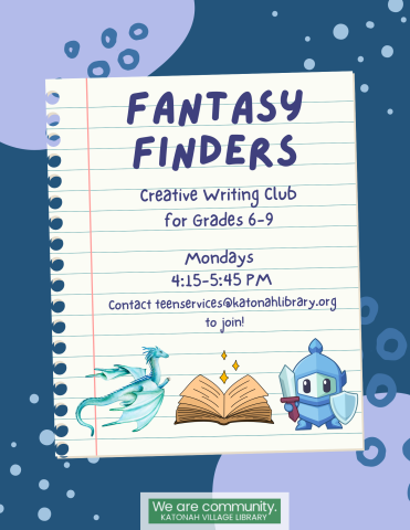 Fantasy Finders: Creative Writing Club for Grades 6-9. Mondays 4:15-5:45 PM. Contact teenservices@katonahlibrary.org to join!