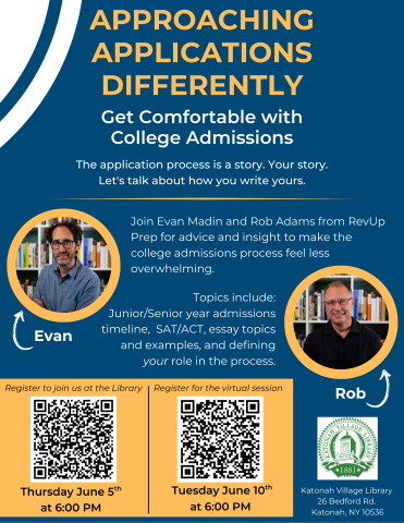 Approaching Applications Differently: Get Comfortable with College Admissions. The application process is a story. Your story. Let's talk about how to write yours. Join Evan Madin and Rob Adams from RevUp Prep for advice and insight to make the college admissions process feel less overwhelming. Topics include: Junior/Senior year admissions timeline,  SAT/ACT, essay topics and examples, and defining your role in the process. Thursday June 5th at 6:00 PM in person, Tuesday June 10th at 6:00 PM virtual.